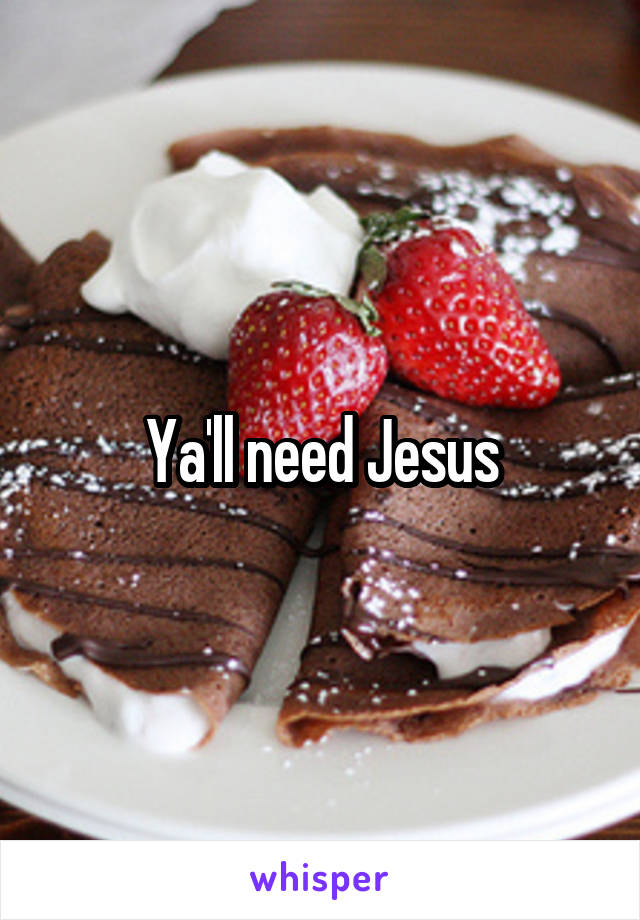 Ya'll need Jesus