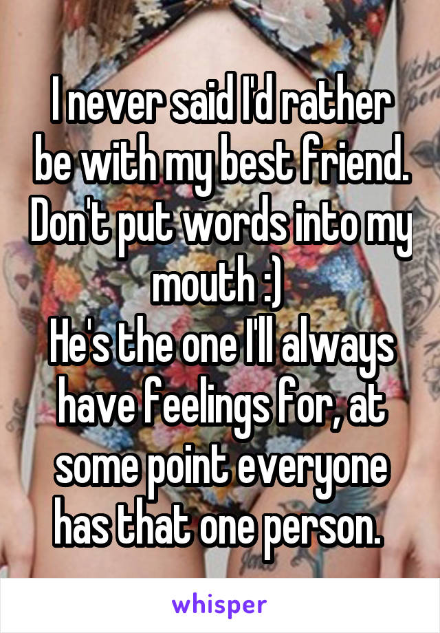 I never said I'd rather be with my best friend. Don't put words into my mouth :) 
He's the one I'll always have feelings for, at some point everyone has that one person. 