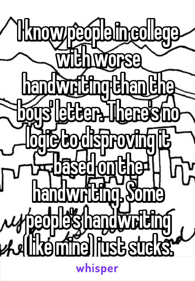 I know people in college with worse handwriting than the boys' letter. There's no logic to disproving it based on the handwriting. Some people's handwriting (like mine) just sucks.