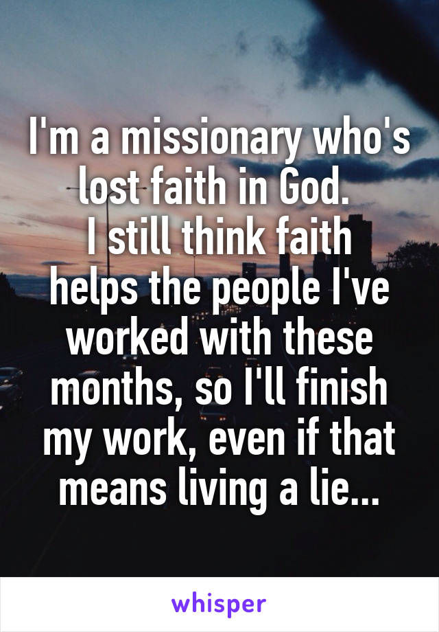 I'm a missionary who's lost faith in God. 
I still think faith helps the people I've worked with these months, so I'll finish my work, even if that means living a lie...