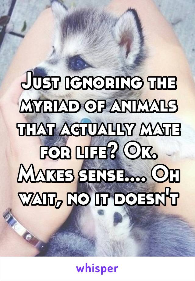 Just ignoring the myriad of animals that actually mate for life? Ok. Makes sense.... Oh wait, no it doesn't