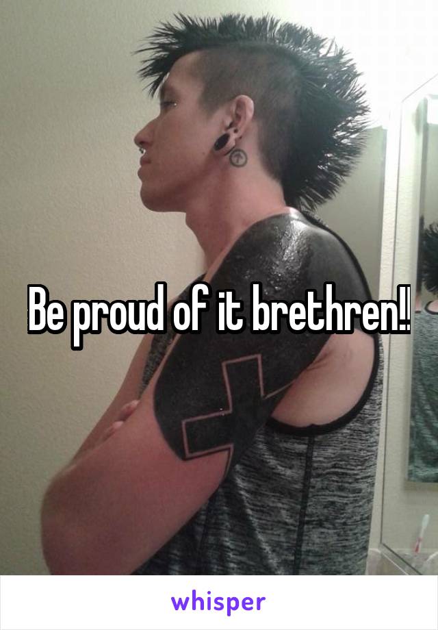 Be proud of it brethren!!