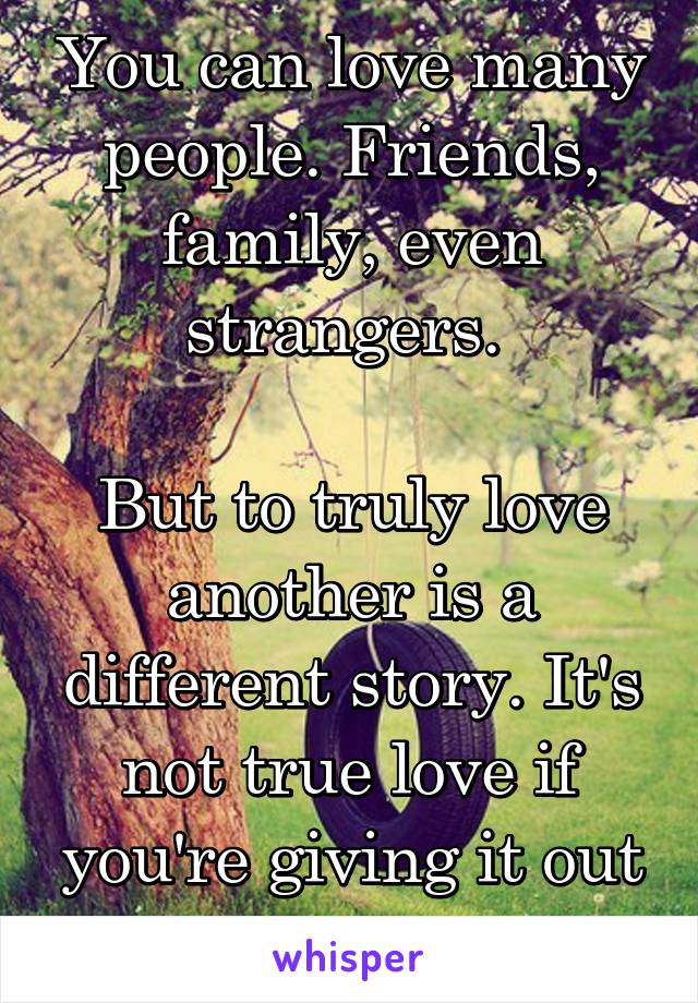 You can love many people. Friends, family, even strangers. 

But to truly love another is a different story. It's not true love if you're giving it out to everyone else.