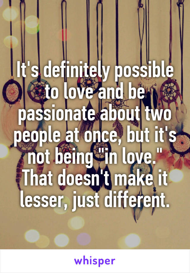 It's definitely possible to love and be passionate about two people at once, but it's not being "in love." That doesn't make it lesser, just different.