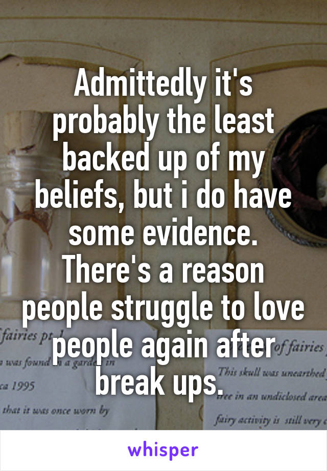 Admittedly it's probably the least backed up of my beliefs, but i do have some evidence. There's a reason people struggle to love people again after break ups. 