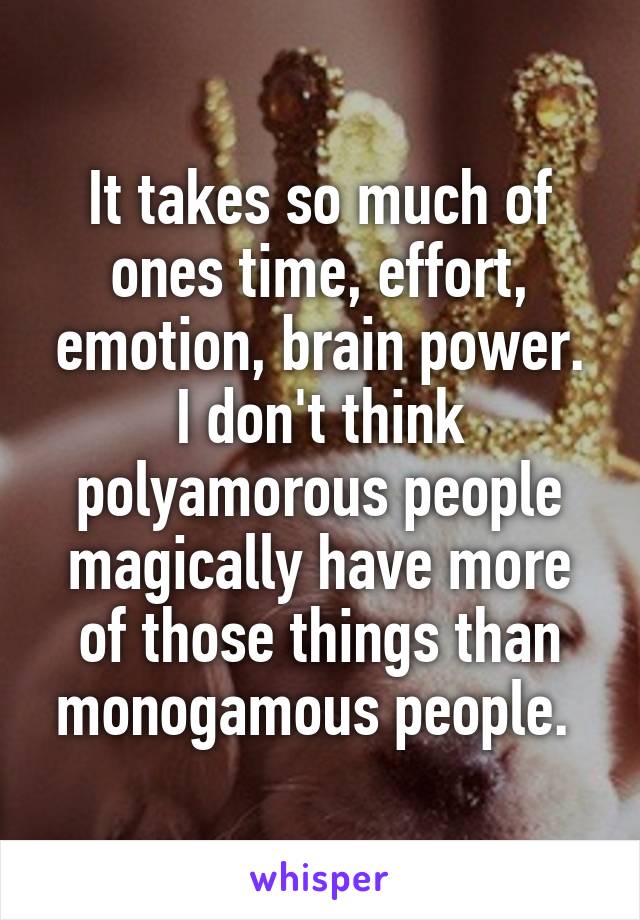 It takes so much of ones time, effort, emotion, brain power. I don't think polyamorous people magically have more of those things than monogamous people. 