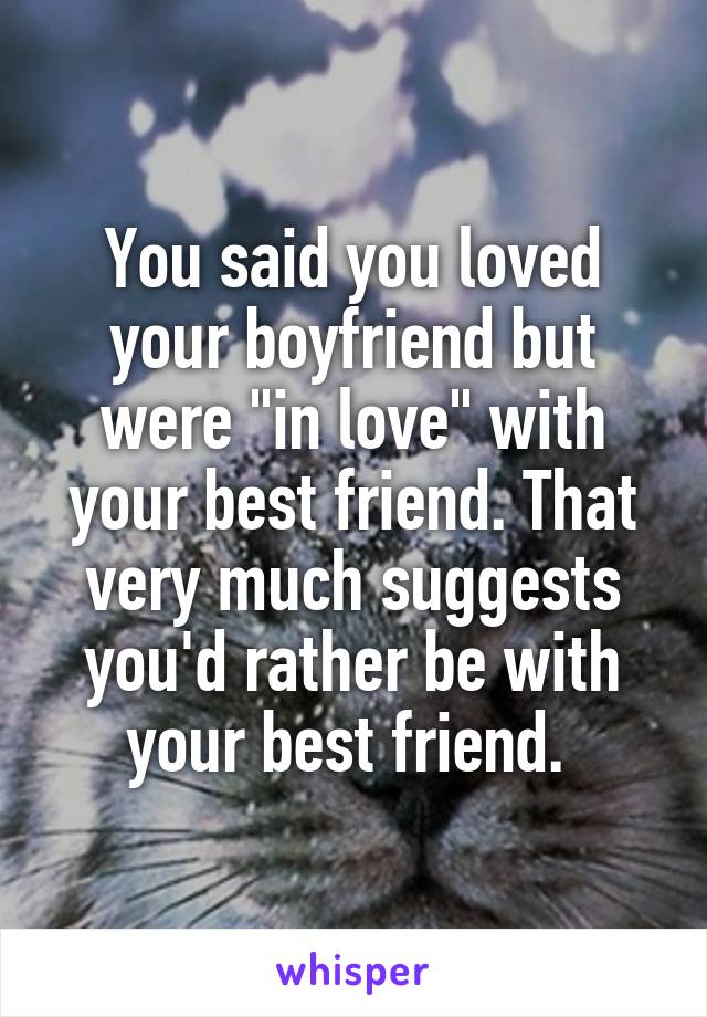 You said you loved your boyfriend but were "in love" with your best friend. That very much suggests you'd rather be with your best friend. 