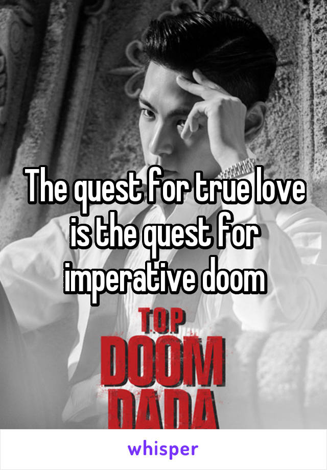 The quest for true love is the quest for imperative doom