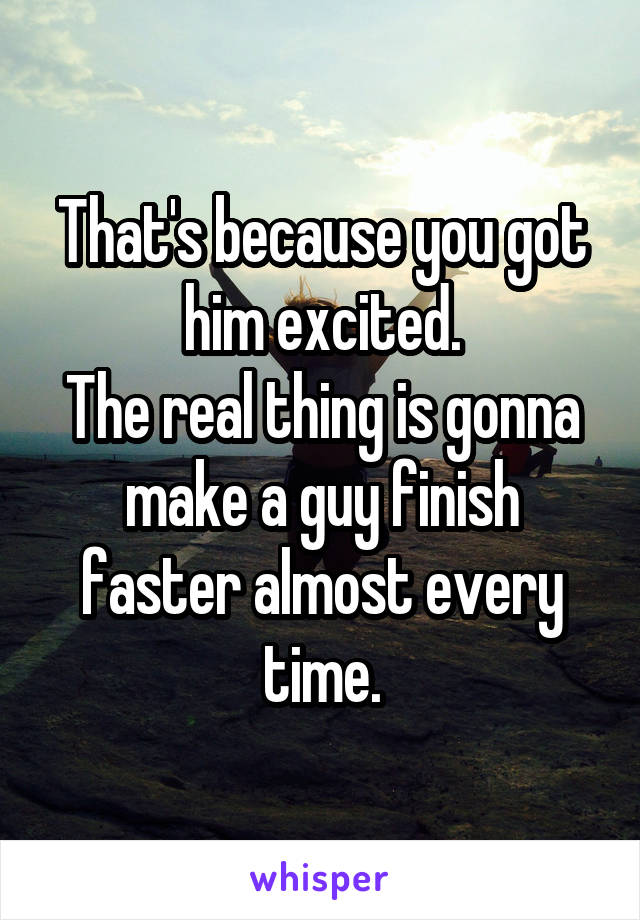 That's because you got him excited.
The real thing is gonna make a guy finish faster almost every time.