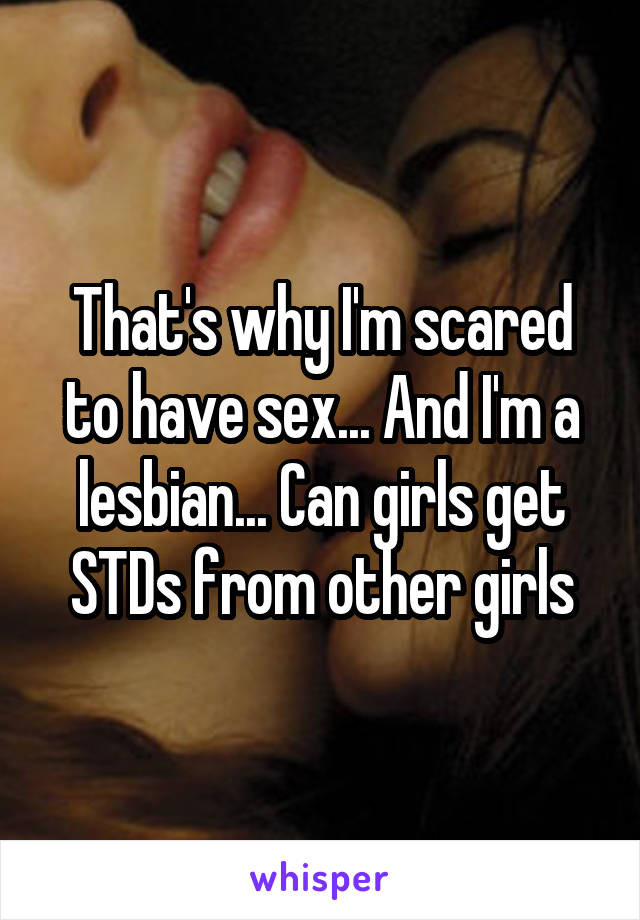 That's why I'm scared to have sex... And I'm a lesbian... Can girls get STDs from other girls