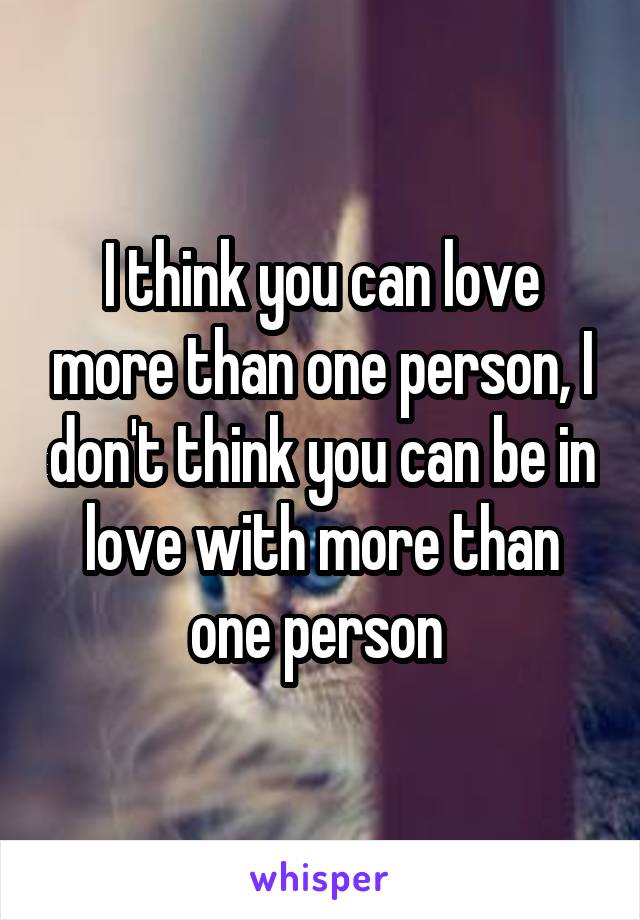 I think you can love more than one person, I don't think you can be in love with more than one person 