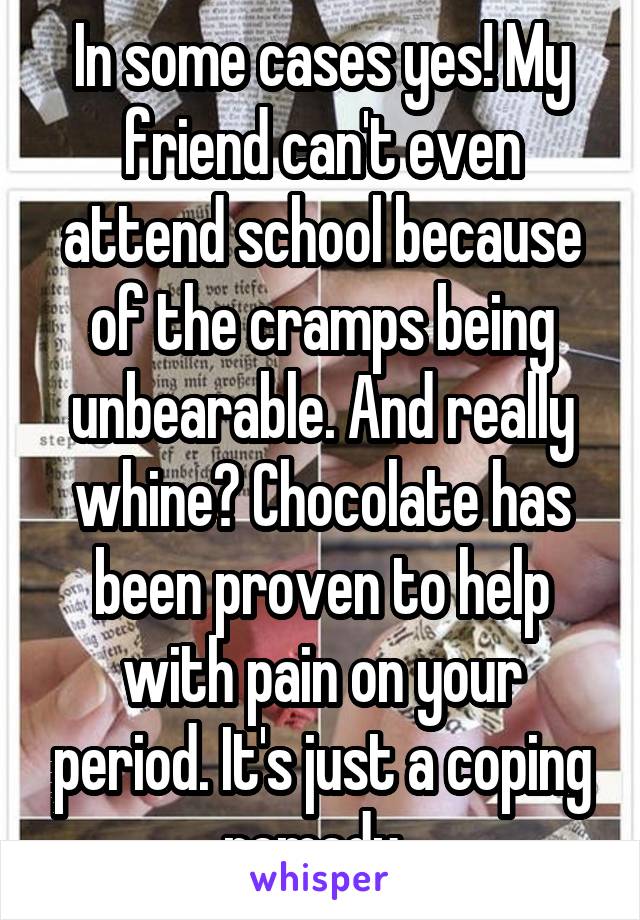 In some cases yes! My friend can't even attend school because of the cramps being unbearable. And really whine? Chocolate has been proven to help with pain on your period. It's just a coping remedy. 