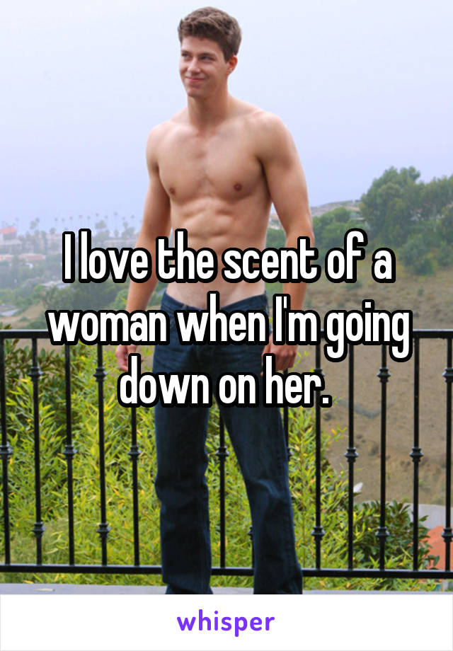 I love the scent of a woman when I'm going down on her. 