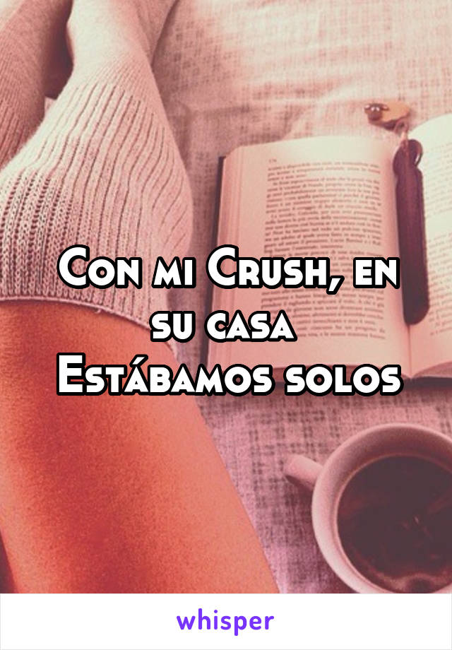 Con mi Crush, en su casa 
Estábamos solos