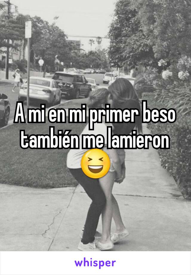 A mi en mi primer beso también me lamieron 😆