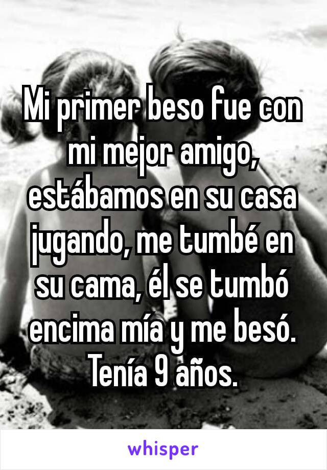 Mi primer beso fue con mi mejor amigo, estábamos en su casa jugando, me tumbé en su cama, él se tumbó encima mía y me besó. Tenía 9 años.