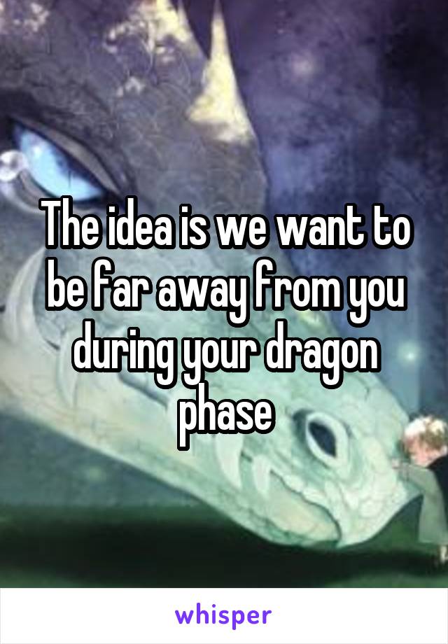 The idea is we want to be far away from you during your dragon phase