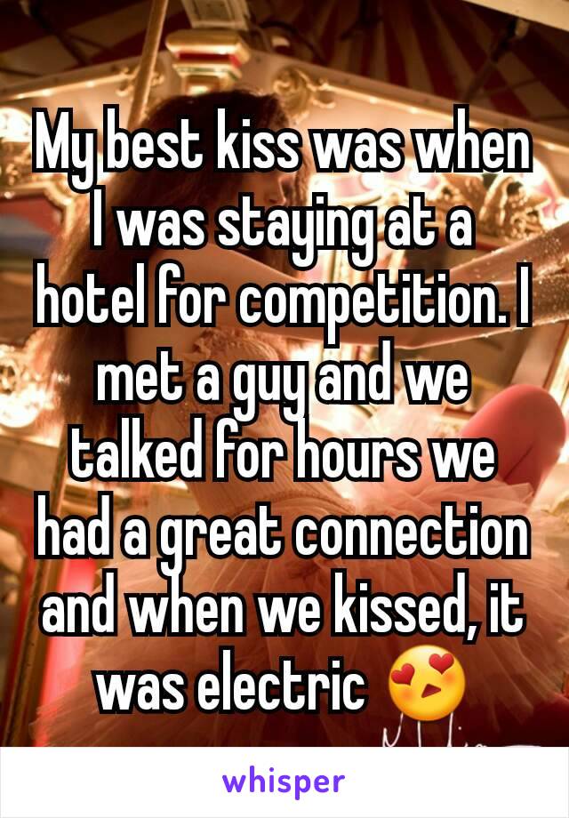 My best kiss was when I was staying at a hotel for competition. I met a guy and we talked for hours we had a great connection and when we kissed, it was electric 😍