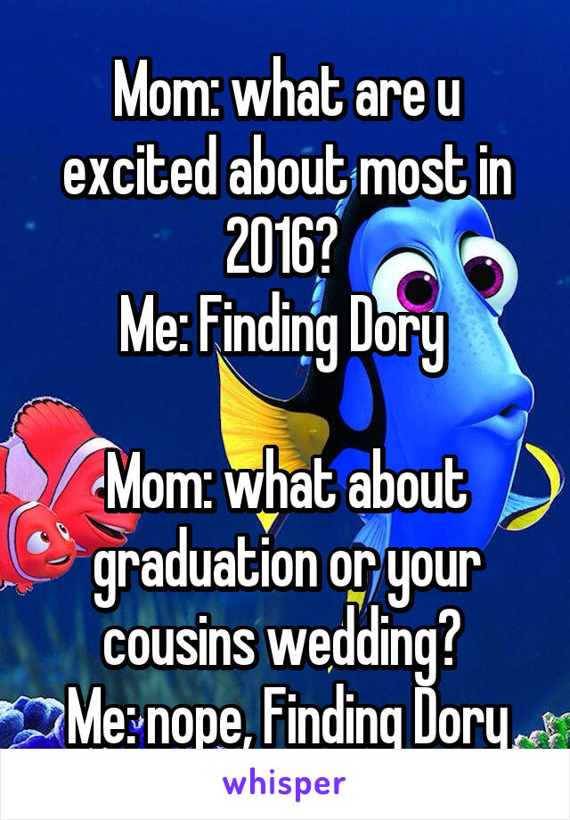 Mom: what are u excited about most in 2016? 
Me: Finding Dory 

Mom: what about graduation or your cousins wedding? 
Me: nope, Finding Dory
