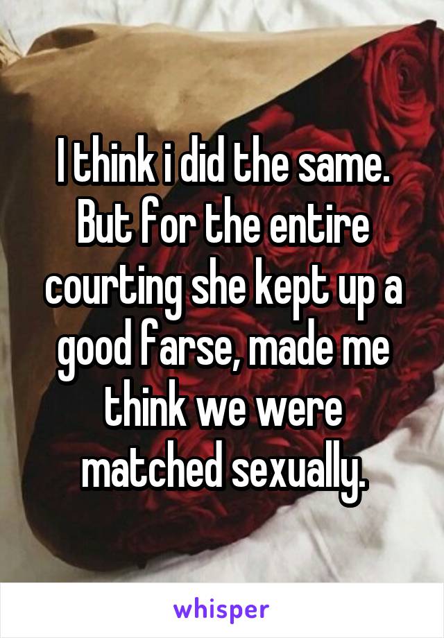 I think i did the same. But for the entire courting she kept up a good farse, made me think we were matched sexually.