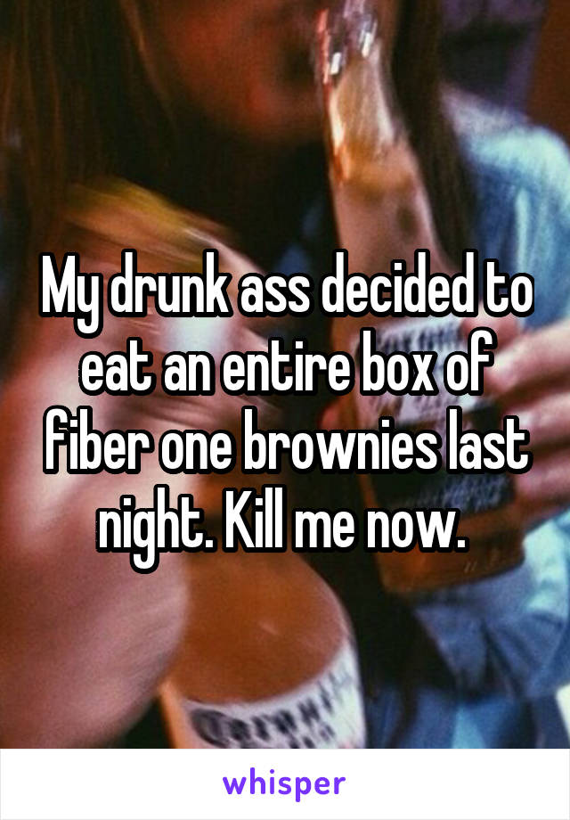 My drunk ass decided to eat an entire box of fiber one brownies last night. Kill me now. 