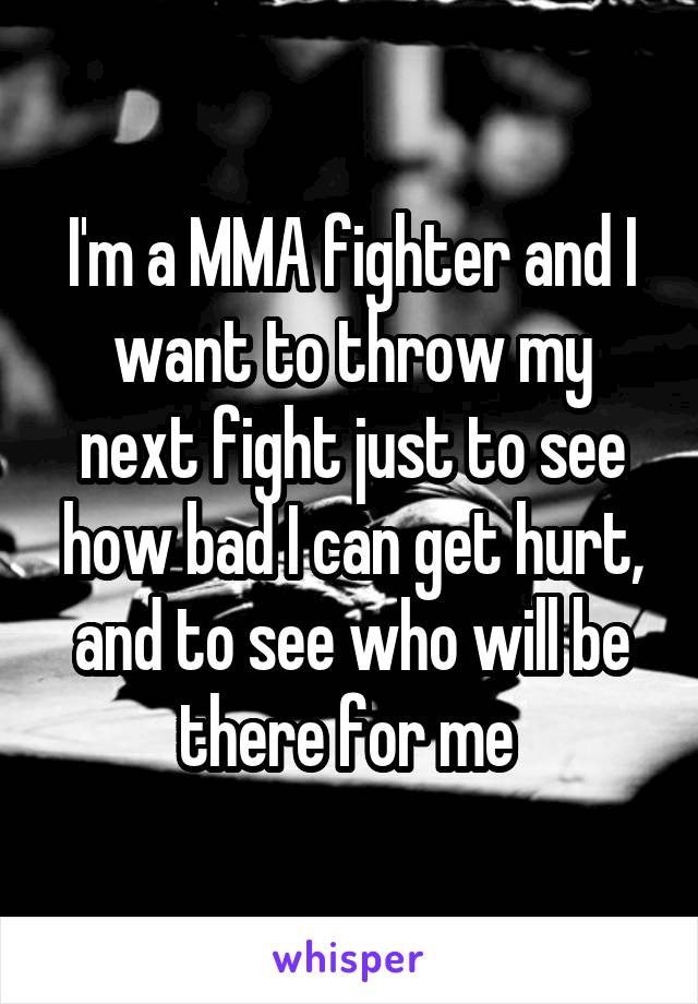 I'm a MMA fighter and I want to throw my next fight just to see how bad I can get hurt, and to see who will be there for me 