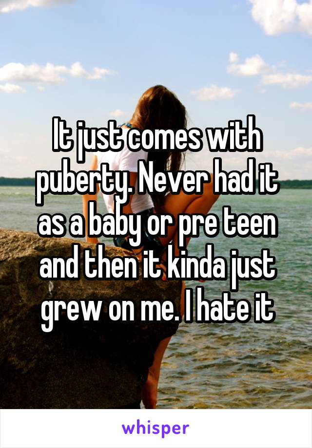 It just comes with puberty. Never had it as a baby or pre teen and then it kinda just grew on me. I hate it