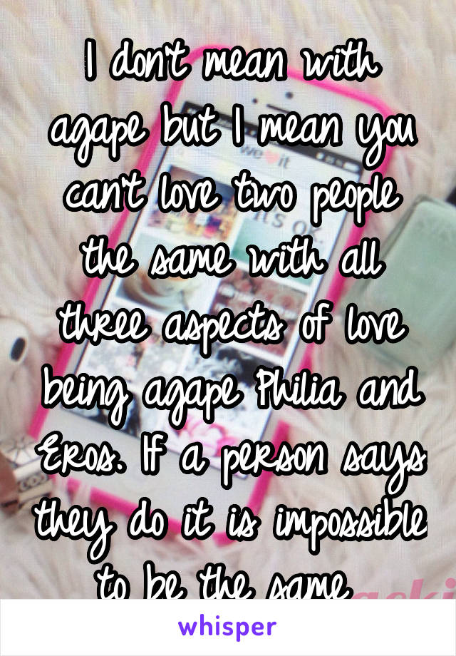 I don't mean with agape but I mean you can't love two people the same with all three aspects of love being agape Philia and Eros. If a person says they do it is impossible to be the same 