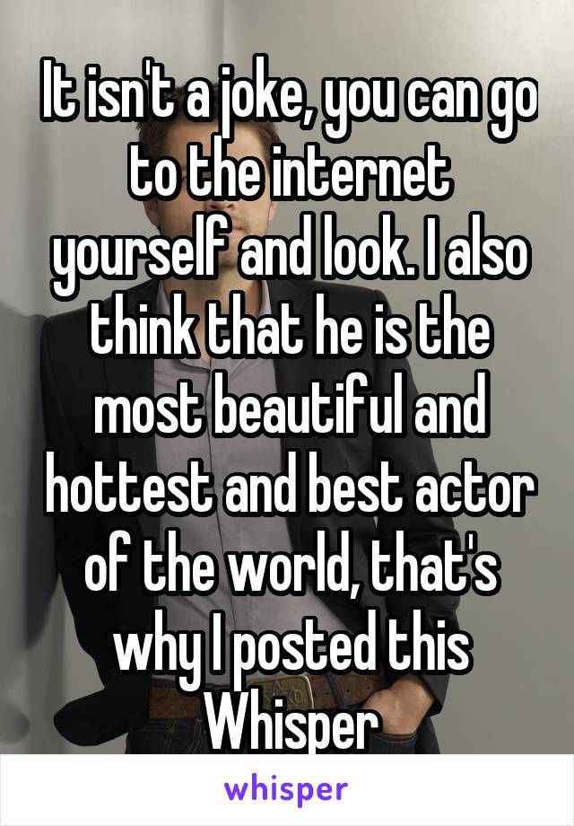 It isn't a joke, you can go to the internet yourself and look. I also think that he is the most beautiful and hottest and best actor of the world, that's why I posted this Whisper