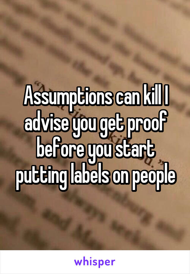 Assumptions can kill I advise you get proof before you start putting labels on people