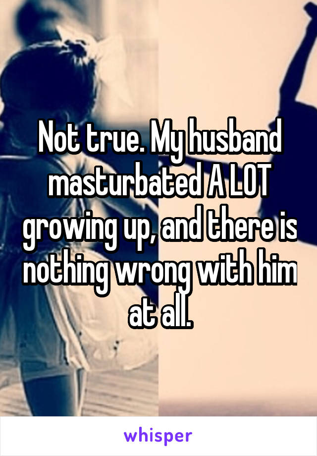 Not true. My husband masturbated A LOT growing up, and there is nothing wrong with him at all.