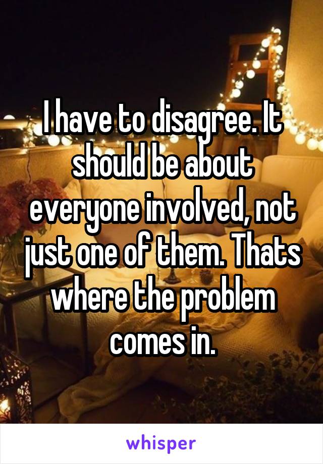 I have to disagree. It should be about everyone involved, not just one of them. Thats where the problem comes in.