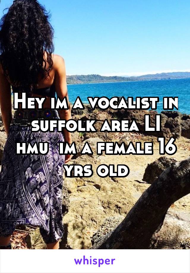 Hey im a vocalist in suffolk area LI hmu  im a female 16 yrs old