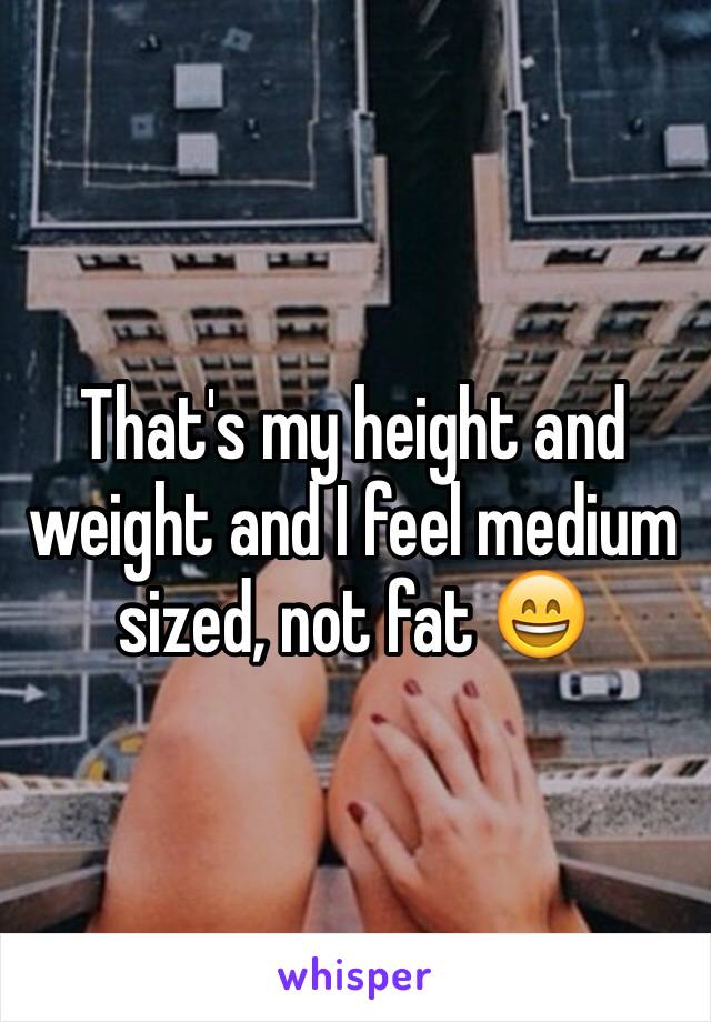 That's my height and weight and I feel medium sized, not fat 😄