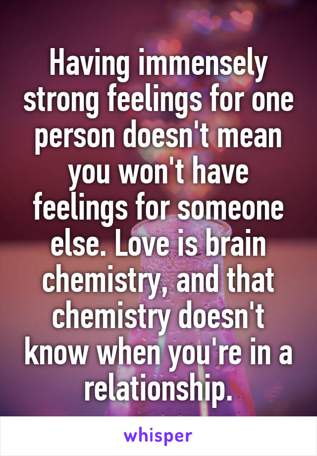 Having immensely strong feelings for one person doesn't mean you won't have feelings for someone else. Love is brain chemistry, and that chemistry doesn't know when you're in a relationship.