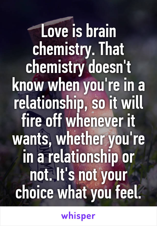 Love is brain chemistry. That chemistry doesn't know when you're in a relationship, so it will fire off whenever it wants, whether you're in a relationship or not. It's not your choice what you feel.