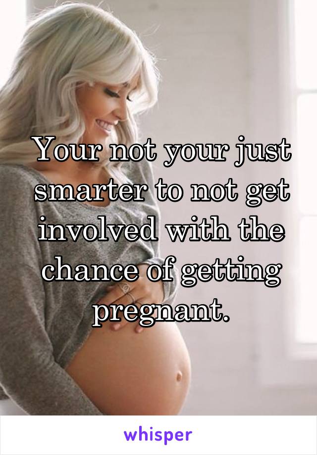 Your not your just smarter to not get involved with the chance of getting pregnant.