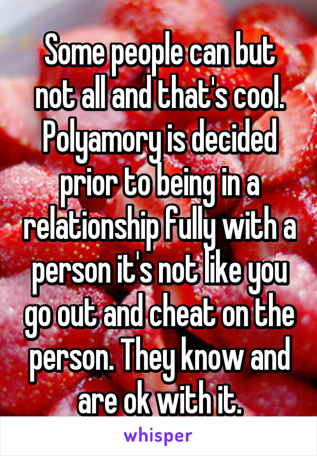 Some people can but not all and that's cool. Polyamory is decided prior to being in a relationship fully with a person it's not like you go out and cheat on the person. They know and are ok with it.