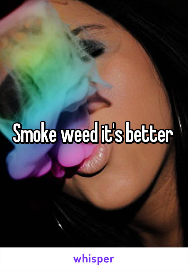 Smoke weed it's better 