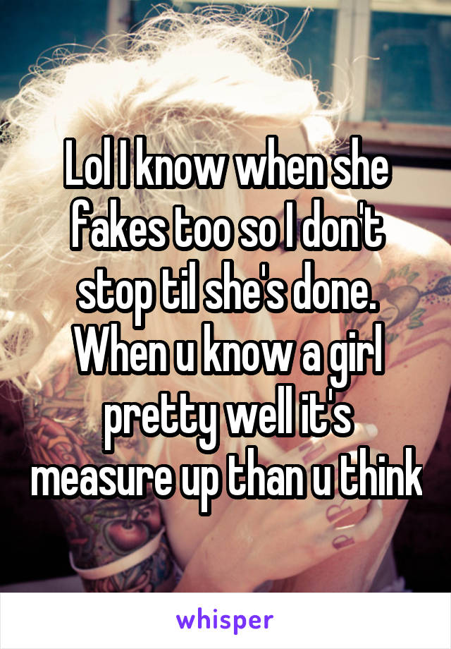 Lol I know when she fakes too so I don't stop til she's done. When u know a girl pretty well it's measure up than u think