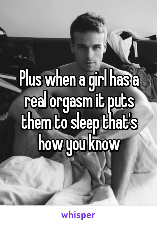 Plus when a girl has a real orgasm it puts them to sleep that's how you know