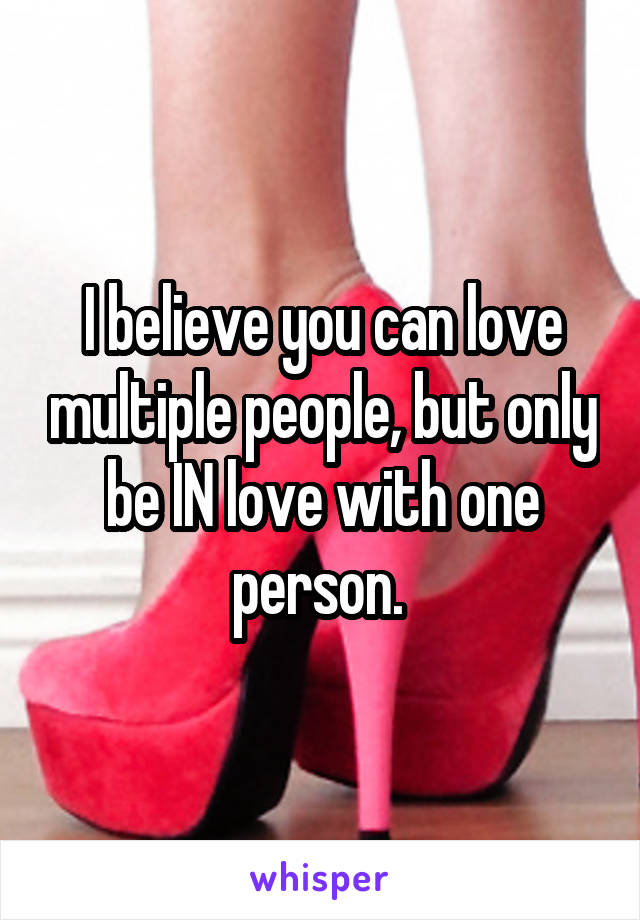 I believe you can love multiple people, but only be IN love with one person. 