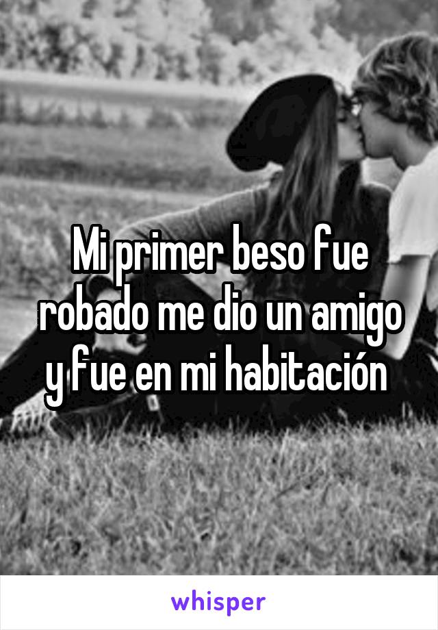 Mi primer beso fue robado me dio un amigo y fue en mi habitación 