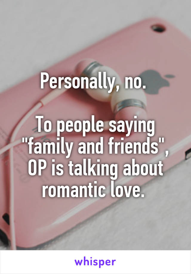 Personally, no. 

To people saying "family and friends", OP is talking about romantic love. 