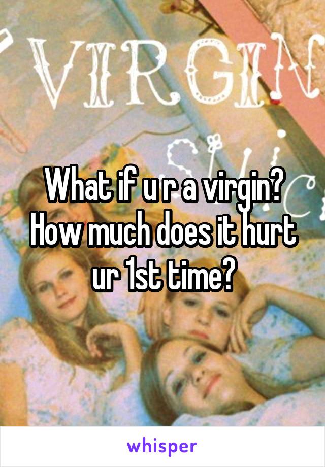 What if u r a virgin?
How much does it hurt ur 1st time?