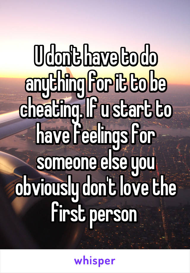 U don't have to do anything for it to be cheating. If u start to have feelings for someone else you obviously don't love the first person 