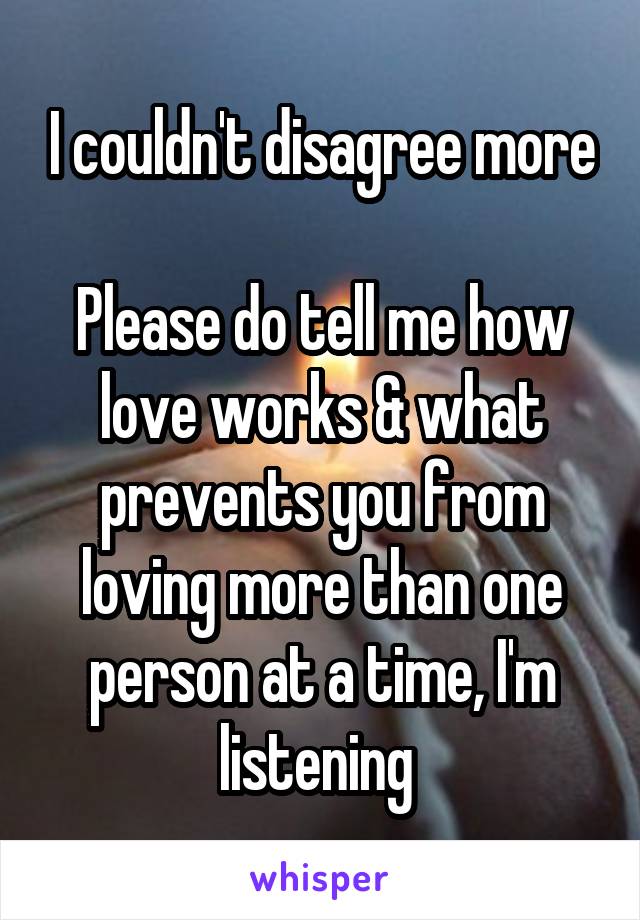 I couldn't disagree more

Please do tell me how love works & what prevents you from loving more than one person at a time, I'm listening 