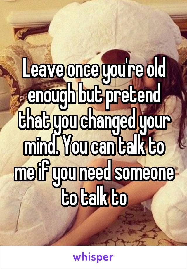 Leave once you're old enough but pretend that you changed your mind. You can talk to me if you need someone to talk to