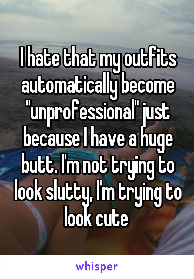 I hate that my outfits automatically become "unprofessional" just because I have a huge butt. I'm not trying to look slutty, I'm trying to look cute 