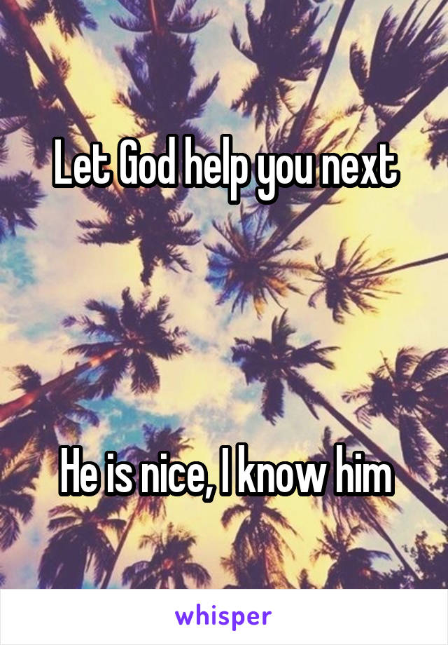 Let God help you next




He is nice, I know him